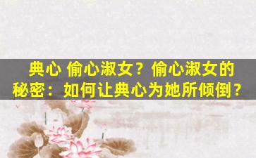 典心 偷心淑女？偷心淑女的秘密：如何让典心为她所倾倒？